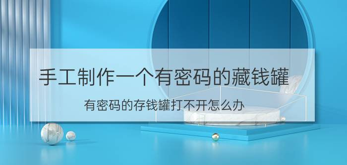 手工制作一个有密码的藏钱罐 有密码的存钱罐打不开怎么办？